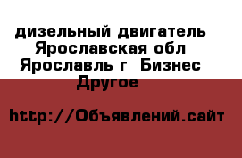 дизельный двигатель - Ярославская обл., Ярославль г. Бизнес » Другое   